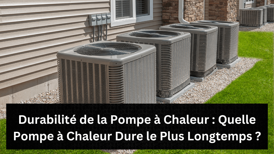 Durabilité de la Pompe à Chaleur : Quelle Pompe à Chaleur Dure le Plus Longtemps ?