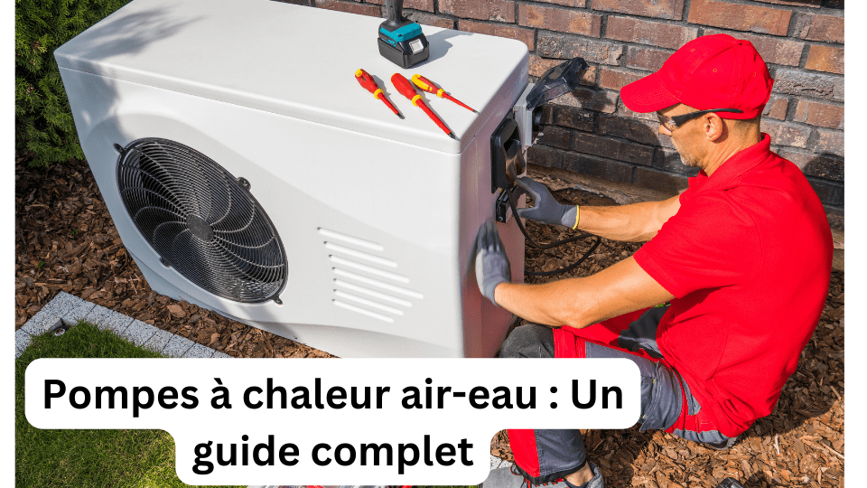 Pompes à chaleur air-eau : Un guide complet